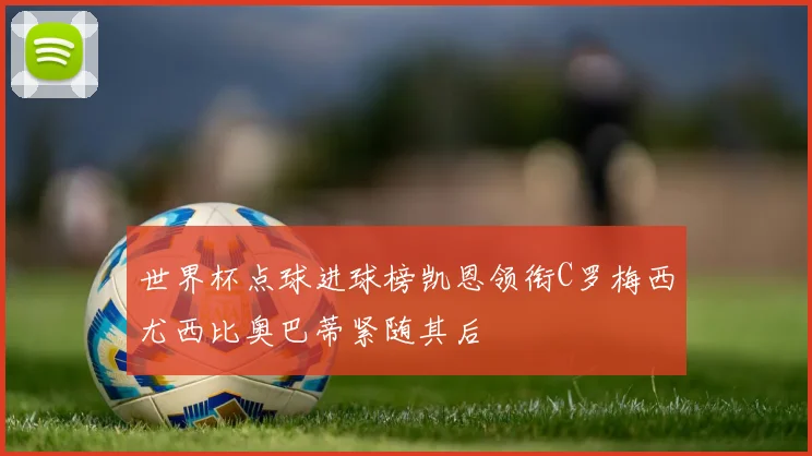 世界杯点球进球榜凯恩领衔C罗梅西尤西比奥巴蒂紧随其后