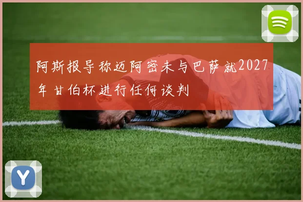 阿斯报导称迈阿密未与巴萨就2027年甘伯杯进行任何谈判