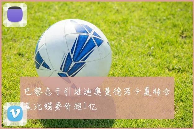 巴黎急于引进迪奥曼德若今夏转会莱比锡要价超1亿