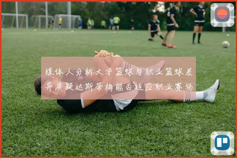 媒体人分析大学篮球与职业篮球差异质疑达斯蒂梅能否适应职业赛场