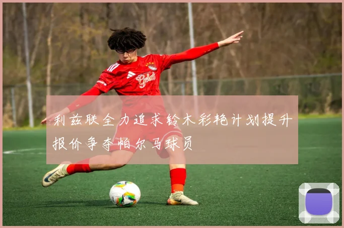 利兹联全力追求铃木彩艳计划提升报价争夺帕尔马球员