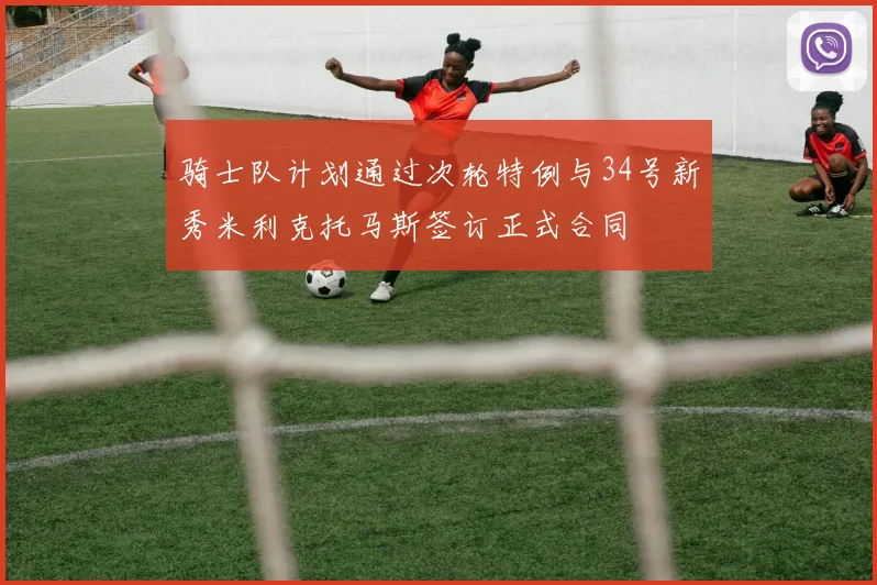 骑士队计划通过次轮特例与34号新秀米利克托马斯签订正式合同