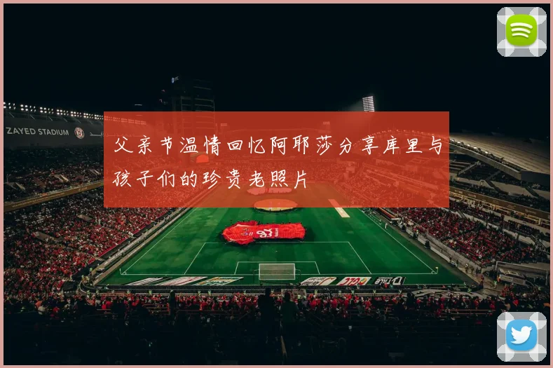 父亲节温情回忆阿耶莎分享库里与孩子们的珍贵老照片